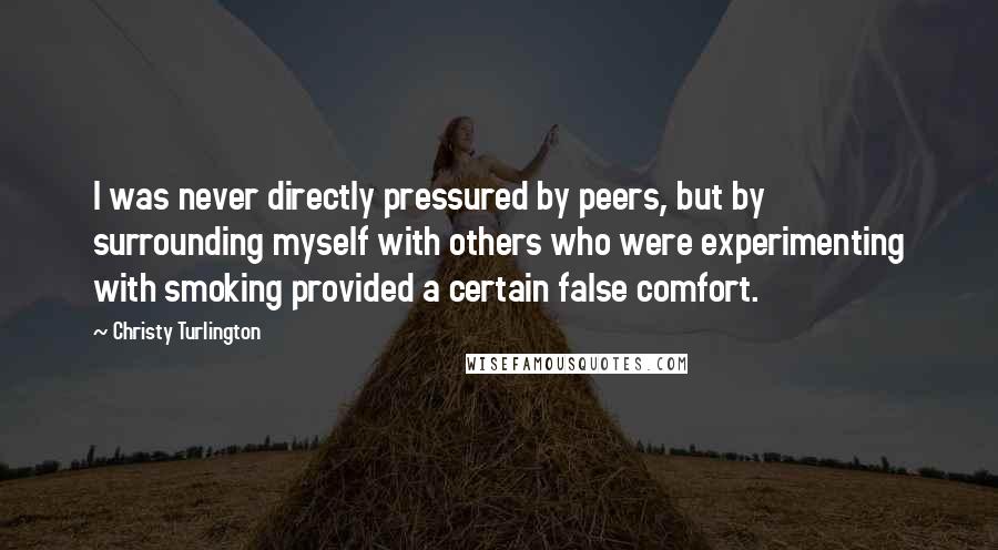 Christy Turlington Quotes: I was never directly pressured by peers, but by surrounding myself with others who were experimenting with smoking provided a certain false comfort.