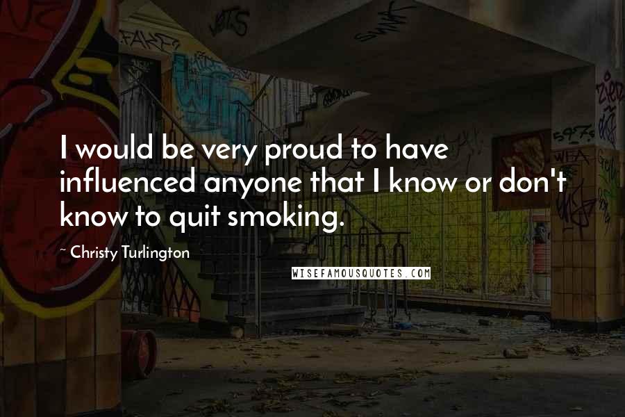 Christy Turlington Quotes: I would be very proud to have influenced anyone that I know or don't know to quit smoking.