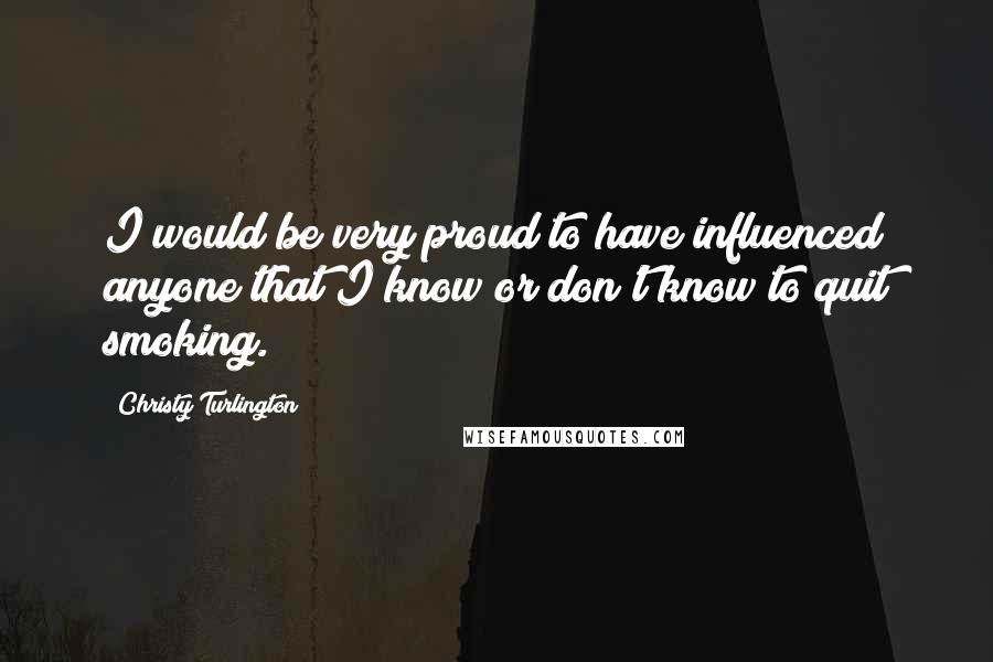 Christy Turlington Quotes: I would be very proud to have influenced anyone that I know or don't know to quit smoking.