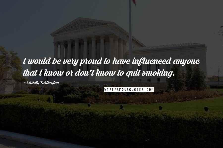 Christy Turlington Quotes: I would be very proud to have influenced anyone that I know or don't know to quit smoking.