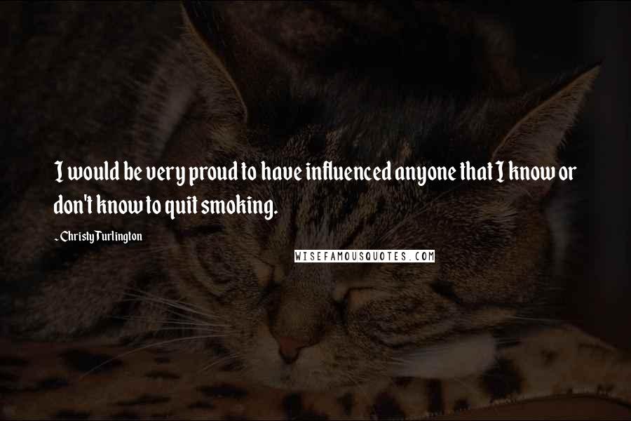 Christy Turlington Quotes: I would be very proud to have influenced anyone that I know or don't know to quit smoking.