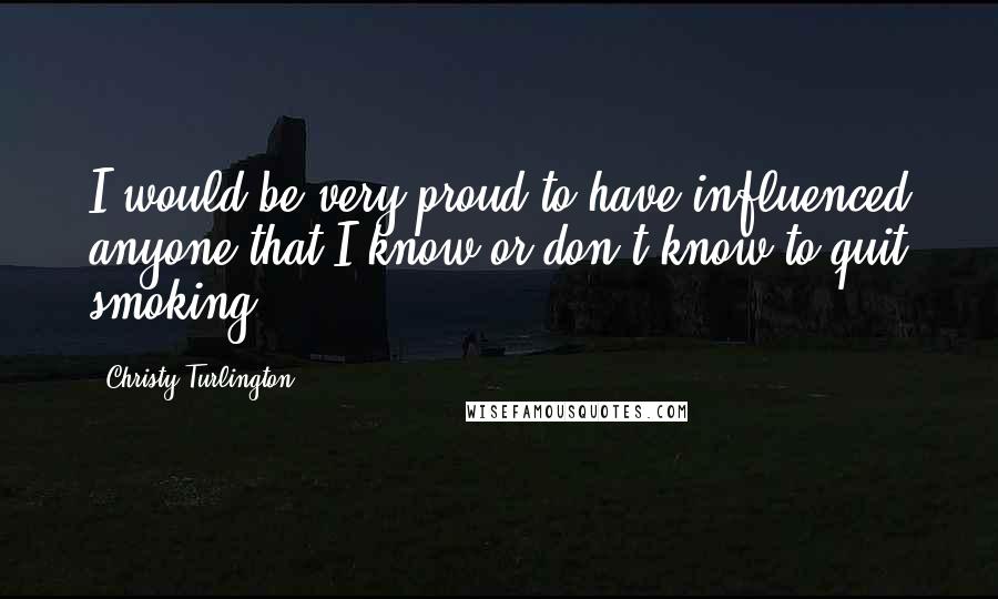 Christy Turlington Quotes: I would be very proud to have influenced anyone that I know or don't know to quit smoking.