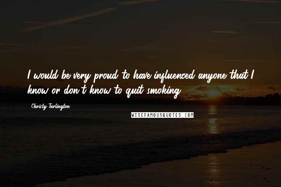 Christy Turlington Quotes: I would be very proud to have influenced anyone that I know or don't know to quit smoking.