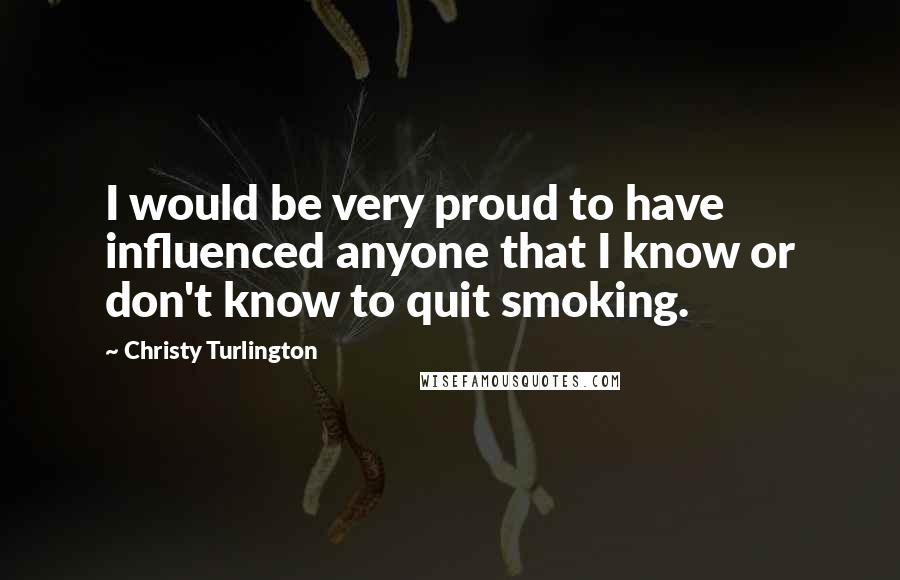 Christy Turlington Quotes: I would be very proud to have influenced anyone that I know or don't know to quit smoking.