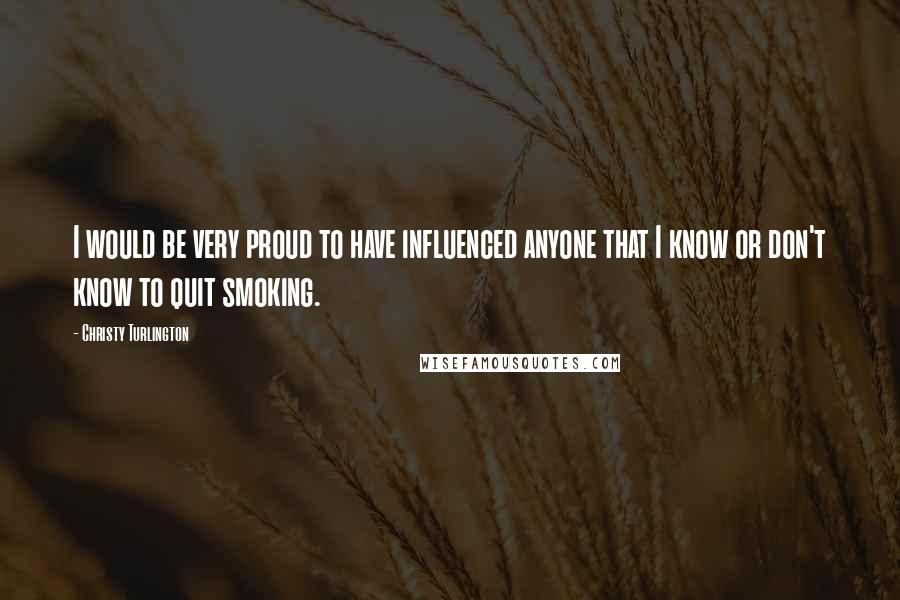 Christy Turlington Quotes: I would be very proud to have influenced anyone that I know or don't know to quit smoking.