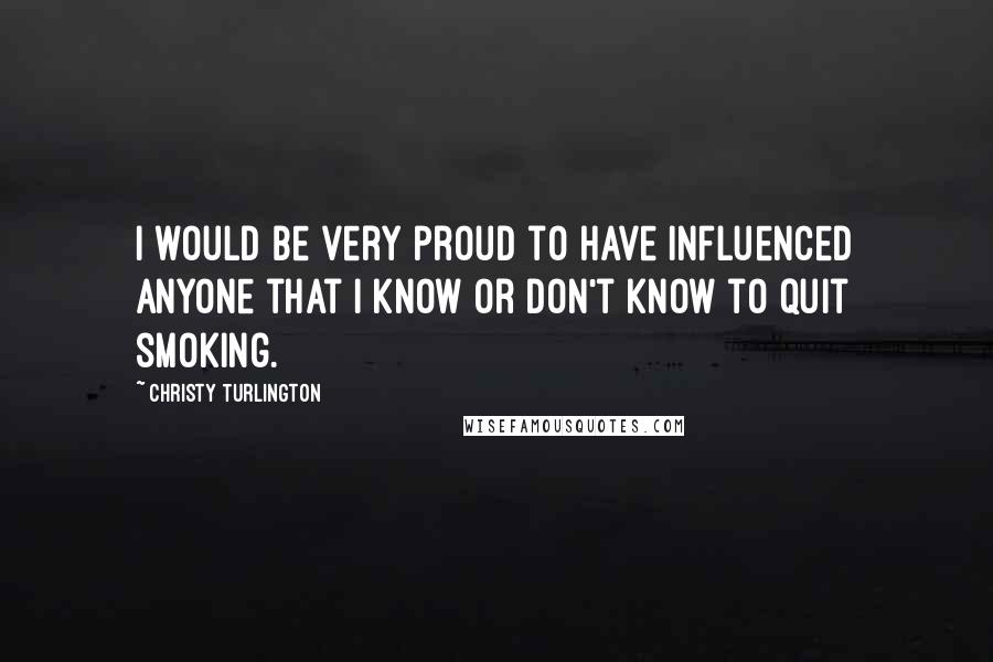 Christy Turlington Quotes: I would be very proud to have influenced anyone that I know or don't know to quit smoking.