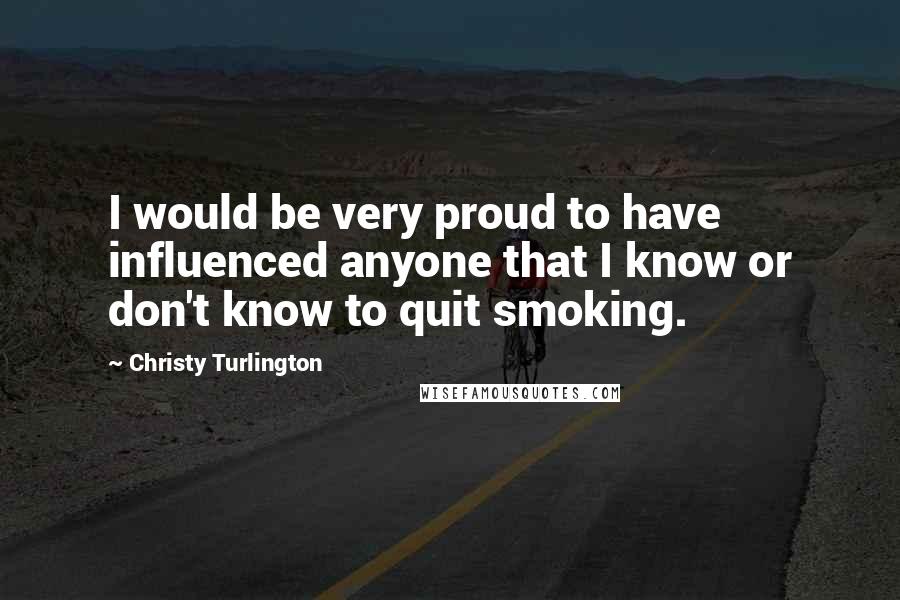 Christy Turlington Quotes: I would be very proud to have influenced anyone that I know or don't know to quit smoking.