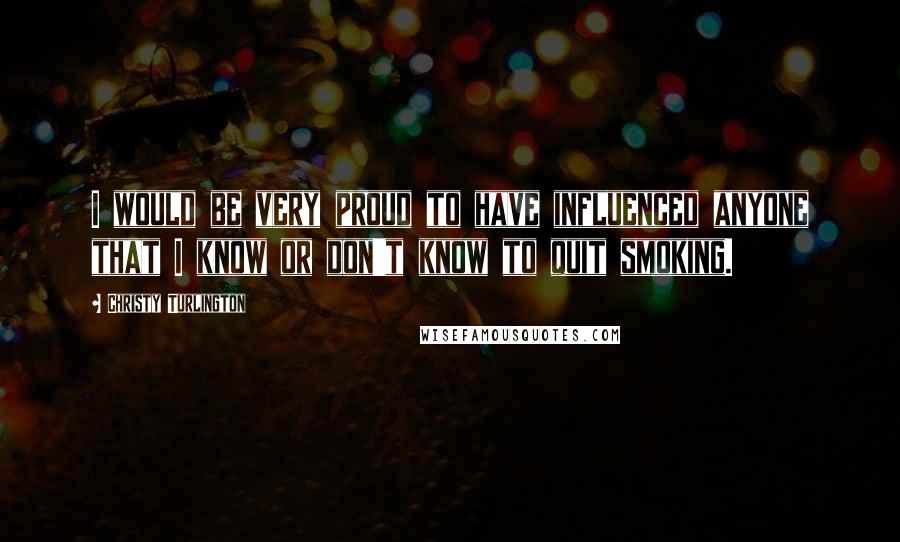 Christy Turlington Quotes: I would be very proud to have influenced anyone that I know or don't know to quit smoking.