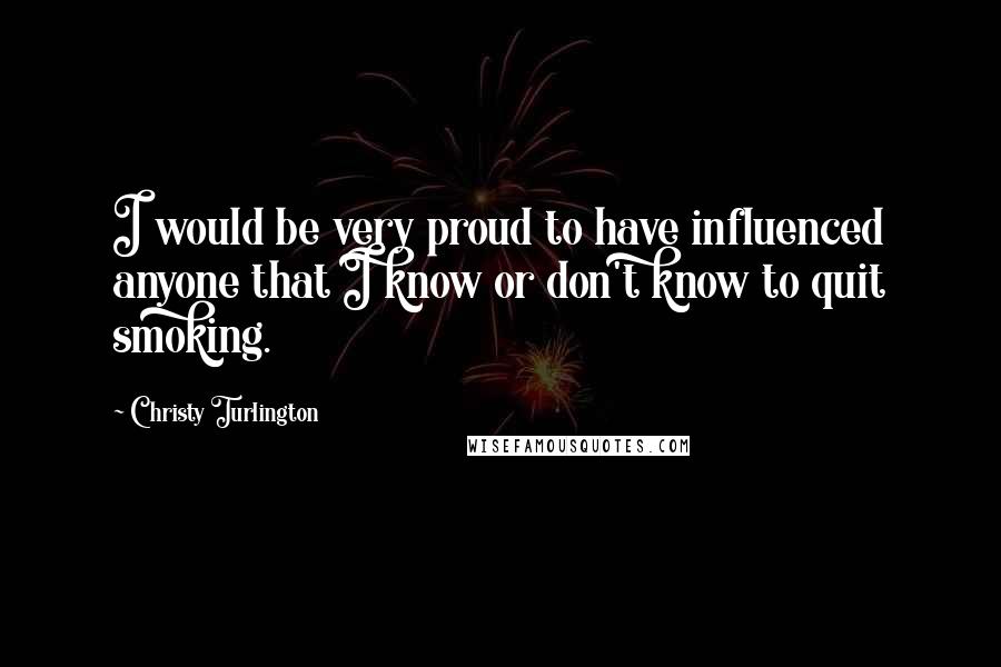 Christy Turlington Quotes: I would be very proud to have influenced anyone that I know or don't know to quit smoking.