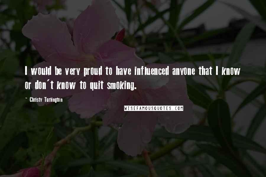 Christy Turlington Quotes: I would be very proud to have influenced anyone that I know or don't know to quit smoking.