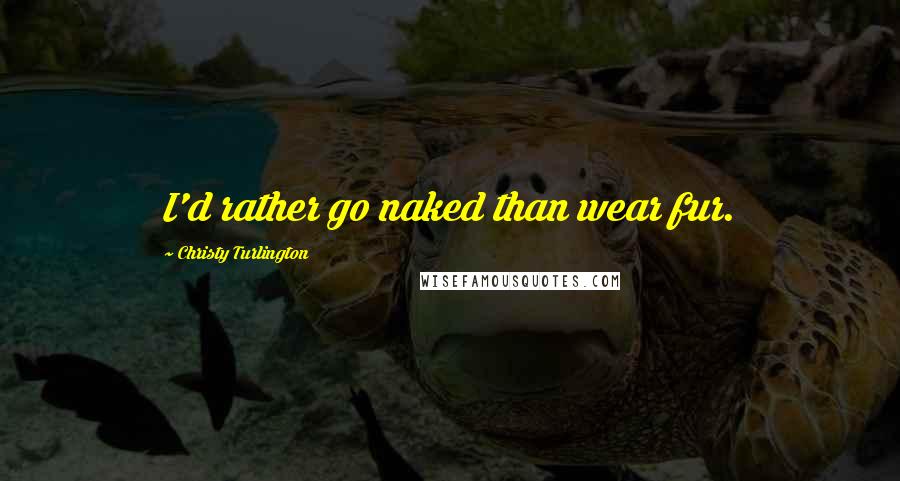 Christy Turlington Quotes: I'd rather go naked than wear fur.