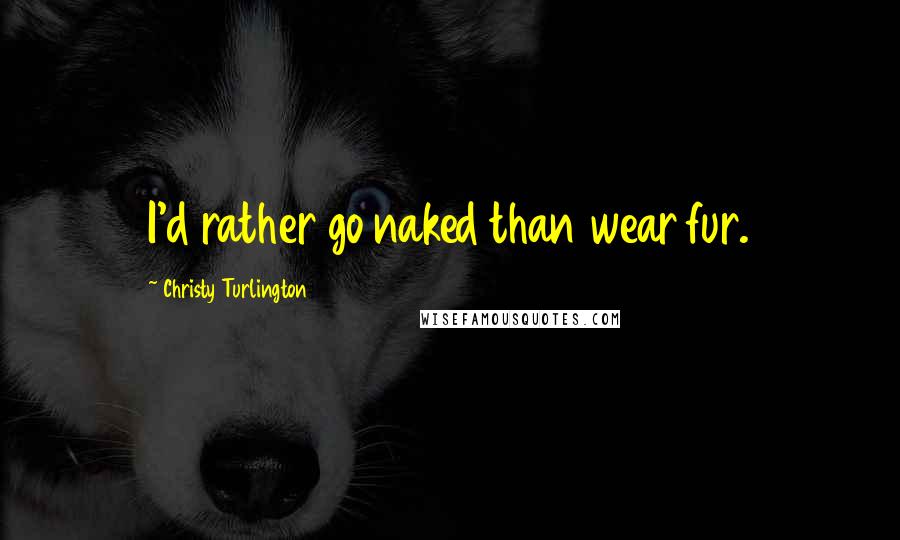 Christy Turlington Quotes: I'd rather go naked than wear fur.