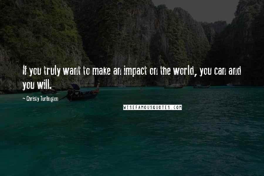 Christy Turlington Quotes: If you truly want to make an impact on the world, you can and you will.
