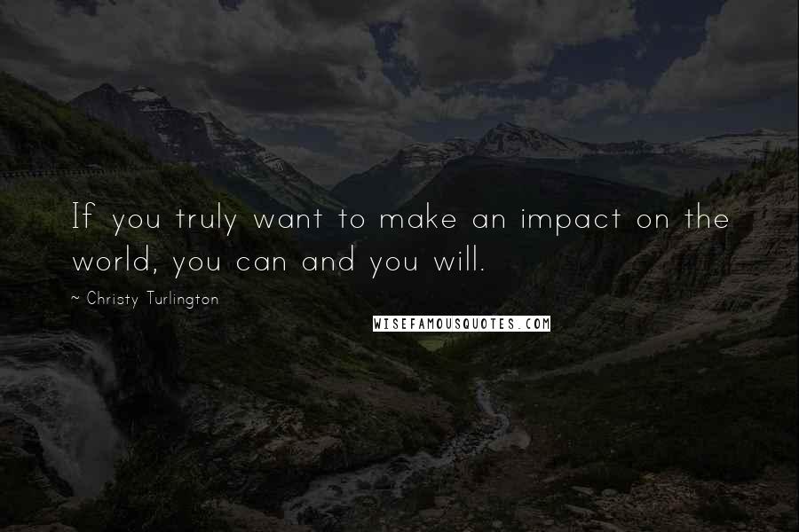 Christy Turlington Quotes: If you truly want to make an impact on the world, you can and you will.