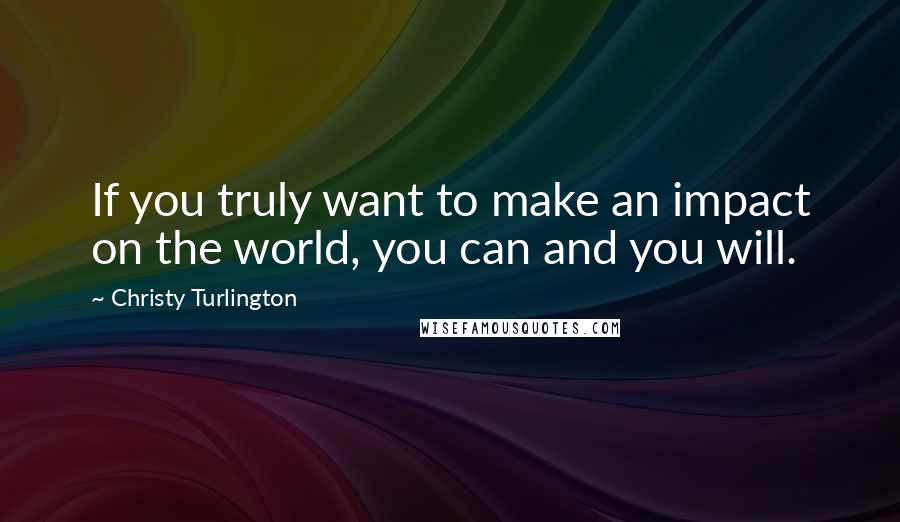 Christy Turlington Quotes: If you truly want to make an impact on the world, you can and you will.