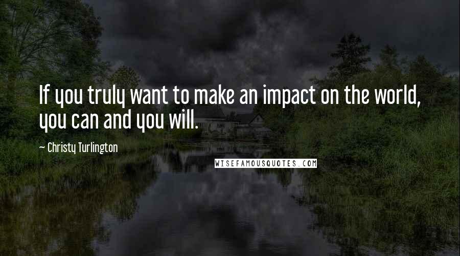 Christy Turlington Quotes: If you truly want to make an impact on the world, you can and you will.