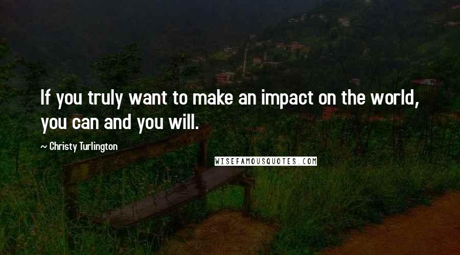 Christy Turlington Quotes: If you truly want to make an impact on the world, you can and you will.