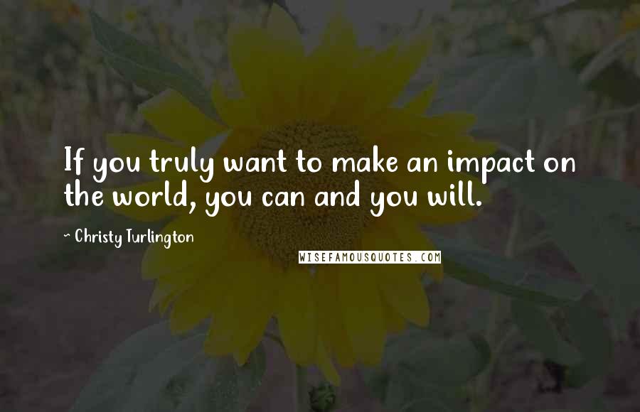 Christy Turlington Quotes: If you truly want to make an impact on the world, you can and you will.