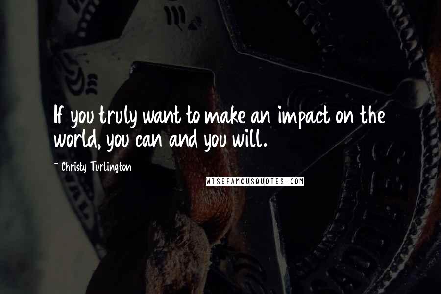 Christy Turlington Quotes: If you truly want to make an impact on the world, you can and you will.