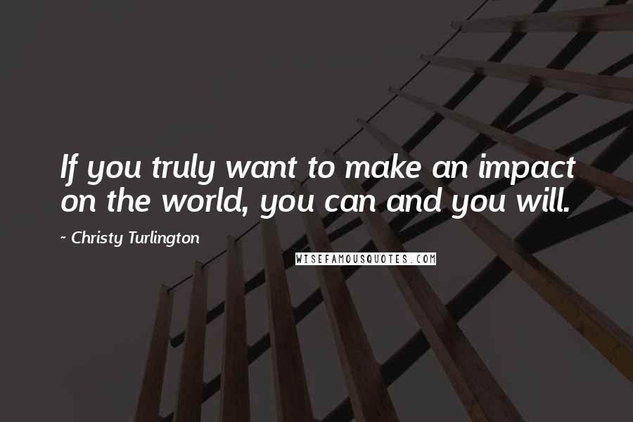 Christy Turlington Quotes: If you truly want to make an impact on the world, you can and you will.