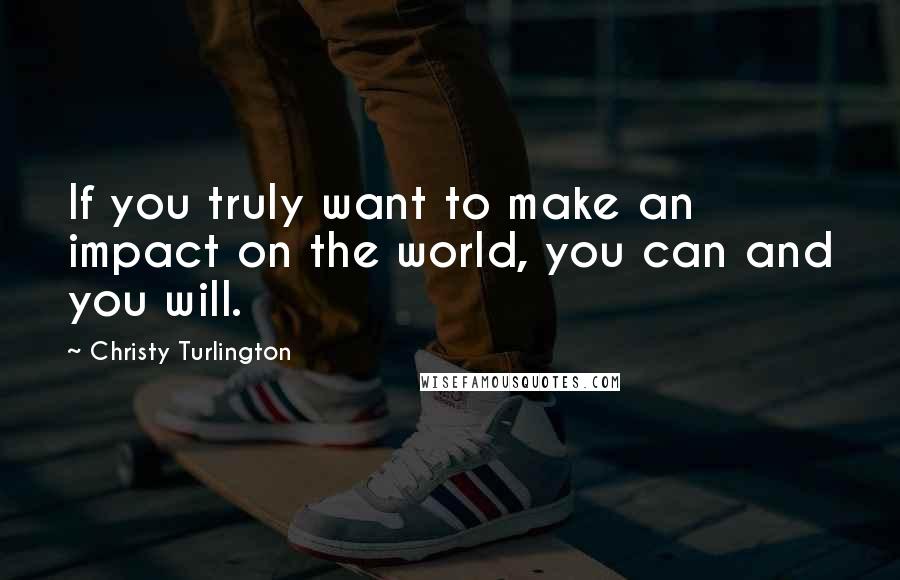 Christy Turlington Quotes: If you truly want to make an impact on the world, you can and you will.