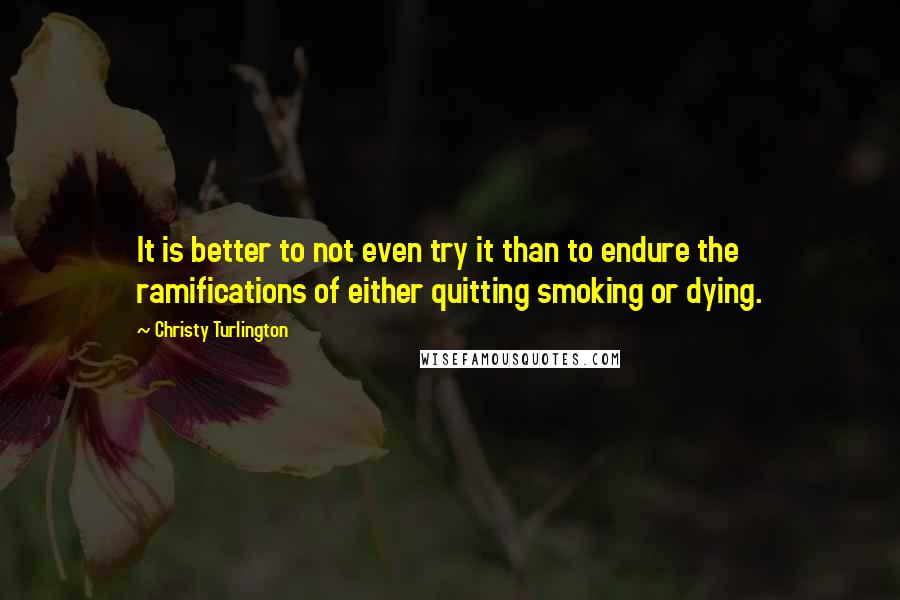 Christy Turlington Quotes: It is better to not even try it than to endure the ramifications of either quitting smoking or dying.