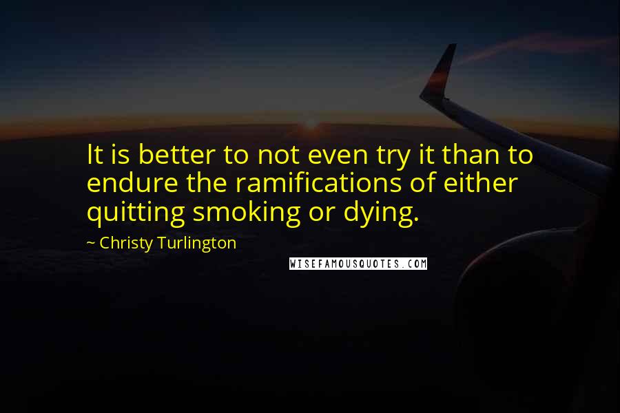 Christy Turlington Quotes: It is better to not even try it than to endure the ramifications of either quitting smoking or dying.