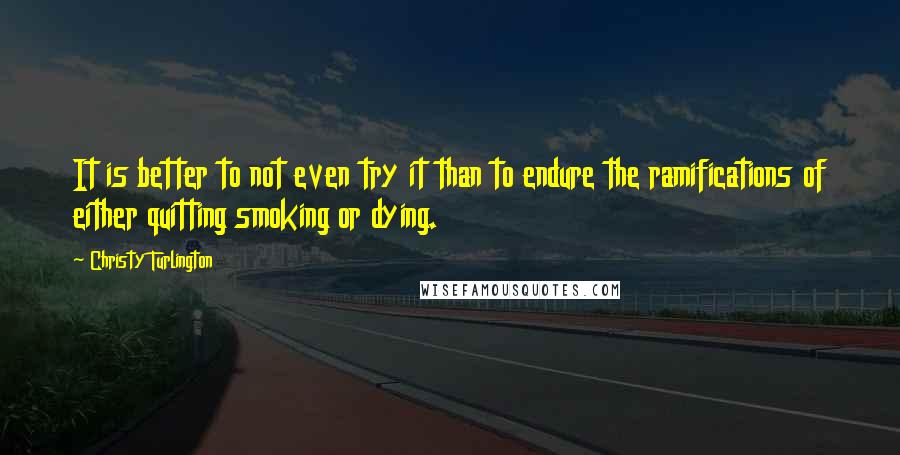 Christy Turlington Quotes: It is better to not even try it than to endure the ramifications of either quitting smoking or dying.