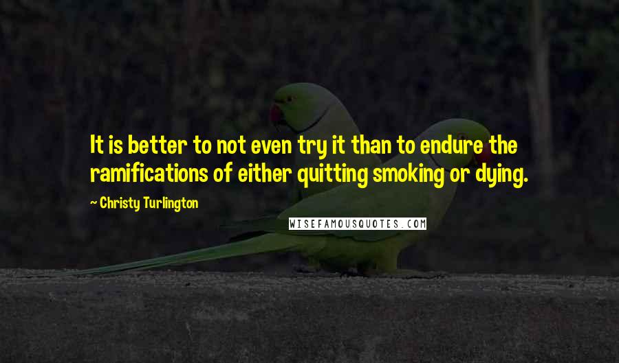 Christy Turlington Quotes: It is better to not even try it than to endure the ramifications of either quitting smoking or dying.