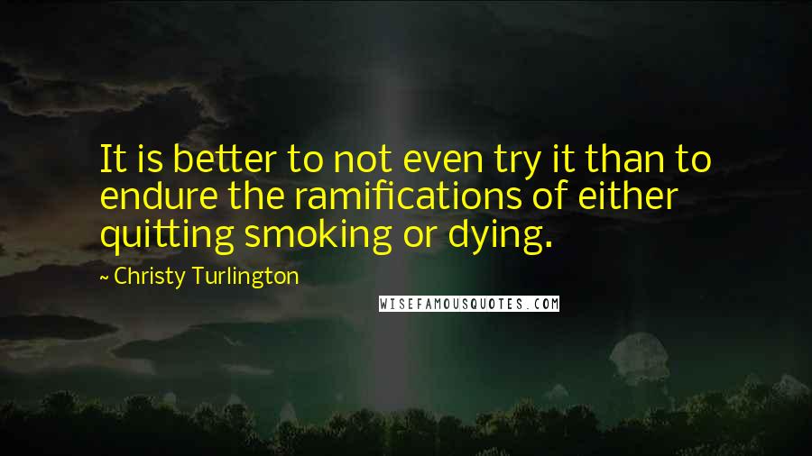 Christy Turlington Quotes: It is better to not even try it than to endure the ramifications of either quitting smoking or dying.