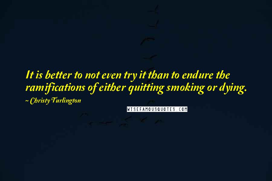 Christy Turlington Quotes: It is better to not even try it than to endure the ramifications of either quitting smoking or dying.