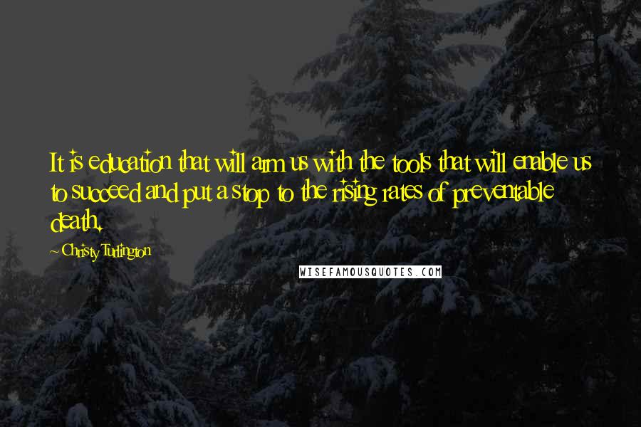 Christy Turlington Quotes: It is education that will arm us with the tools that will enable us to succeed and put a stop to the rising rates of preventable death.