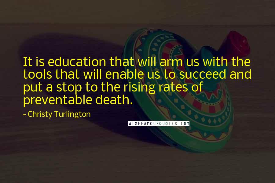 Christy Turlington Quotes: It is education that will arm us with the tools that will enable us to succeed and put a stop to the rising rates of preventable death.