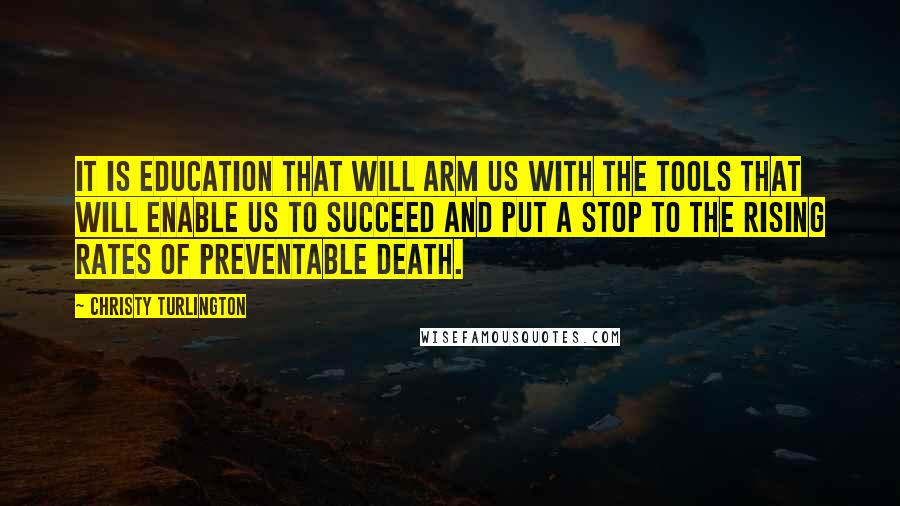 Christy Turlington Quotes: It is education that will arm us with the tools that will enable us to succeed and put a stop to the rising rates of preventable death.