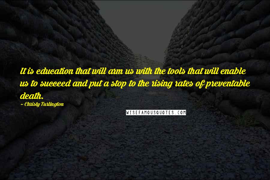 Christy Turlington Quotes: It is education that will arm us with the tools that will enable us to succeed and put a stop to the rising rates of preventable death.