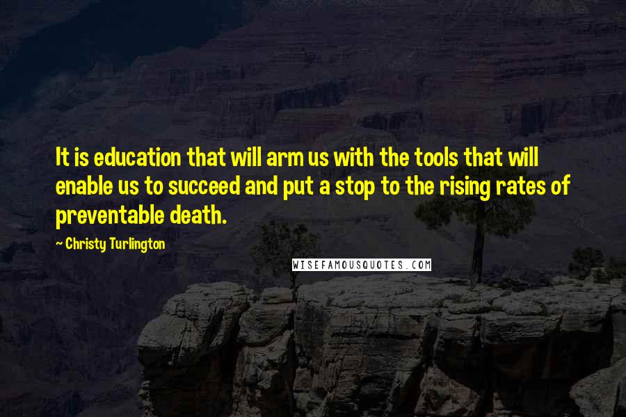 Christy Turlington Quotes: It is education that will arm us with the tools that will enable us to succeed and put a stop to the rising rates of preventable death.