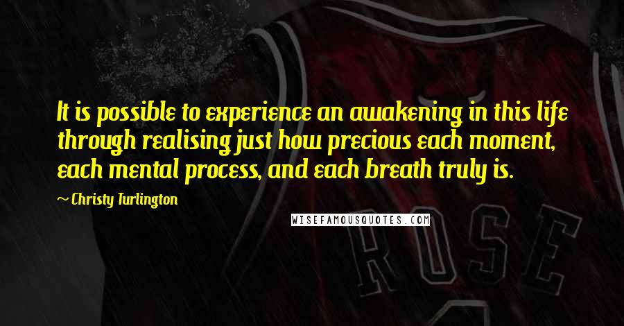Christy Turlington Quotes: It is possible to experience an awakening in this life through realising just how precious each moment, each mental process, and each breath truly is.