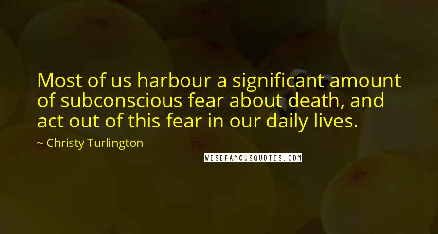 Christy Turlington Quotes: Most of us harbour a significant amount of subconscious fear about death, and act out of this fear in our daily lives.