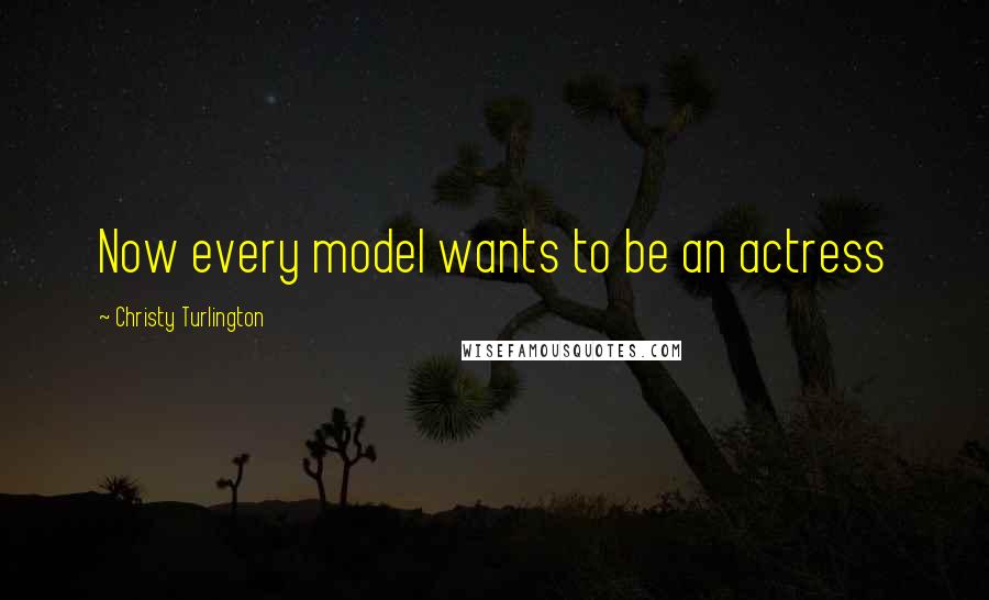 Christy Turlington Quotes: Now every model wants to be an actress