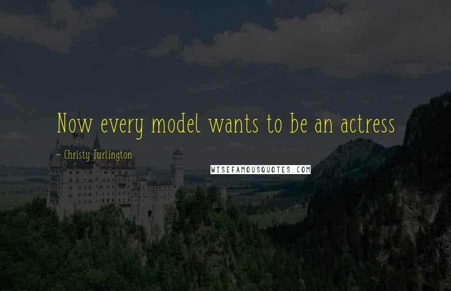 Christy Turlington Quotes: Now every model wants to be an actress