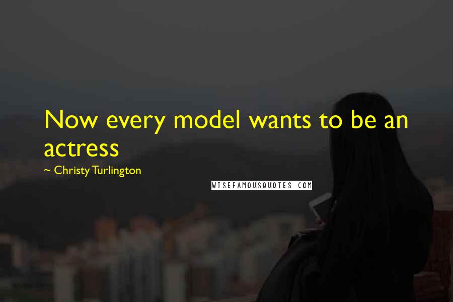 Christy Turlington Quotes: Now every model wants to be an actress