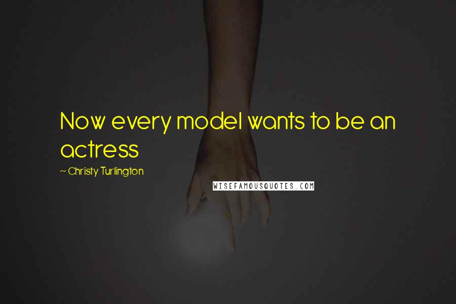 Christy Turlington Quotes: Now every model wants to be an actress
