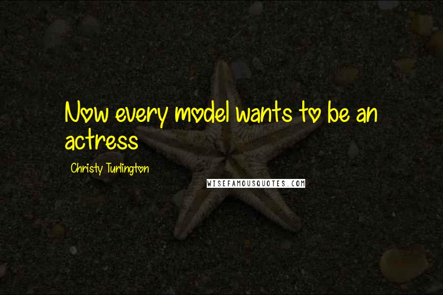 Christy Turlington Quotes: Now every model wants to be an actress