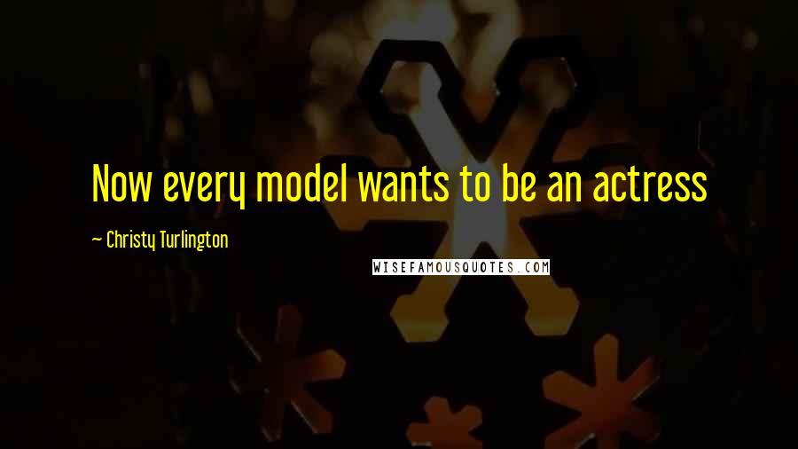 Christy Turlington Quotes: Now every model wants to be an actress