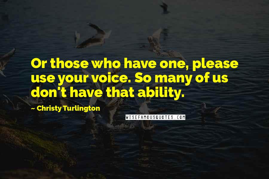 Christy Turlington Quotes: Or those who have one, please use your voice. So many of us don't have that ability.