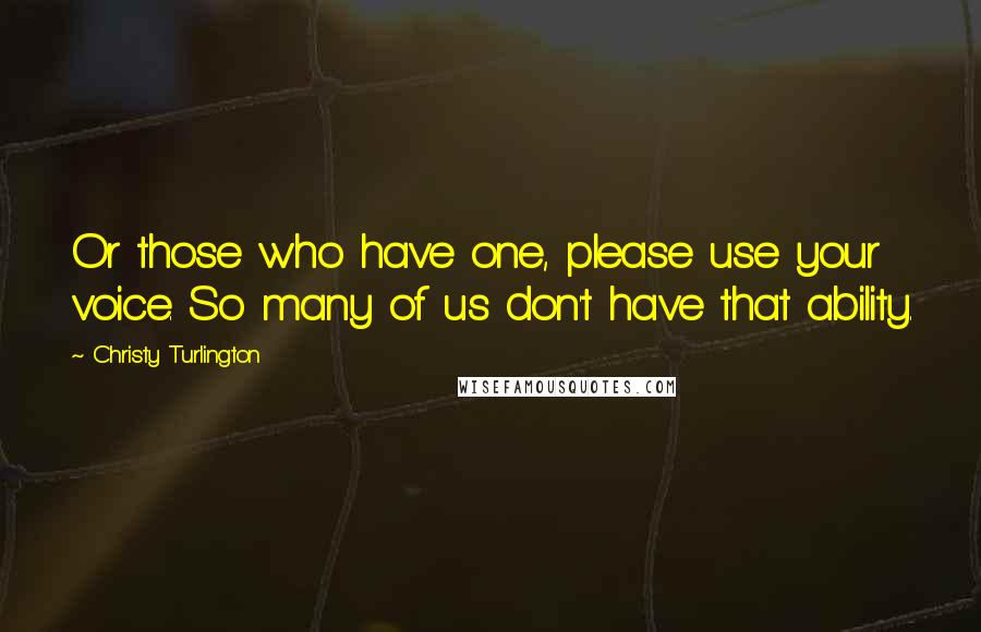 Christy Turlington Quotes: Or those who have one, please use your voice. So many of us don't have that ability.