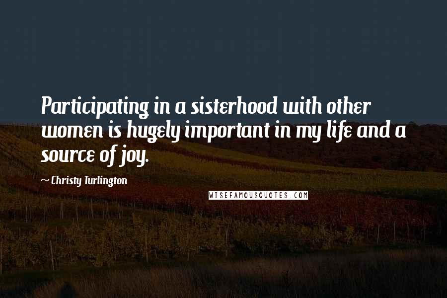 Christy Turlington Quotes: Participating in a sisterhood with other women is hugely important in my life and a source of joy.