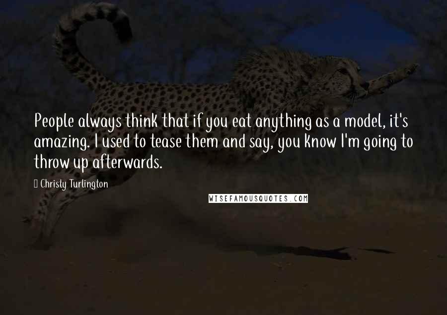 Christy Turlington Quotes: People always think that if you eat anything as a model, it's amazing. I used to tease them and say, you know I'm going to throw up afterwards.