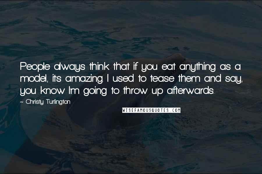 Christy Turlington Quotes: People always think that if you eat anything as a model, it's amazing. I used to tease them and say, you know I'm going to throw up afterwards.