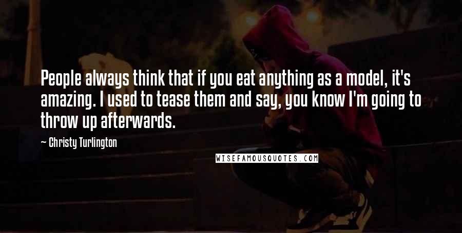 Christy Turlington Quotes: People always think that if you eat anything as a model, it's amazing. I used to tease them and say, you know I'm going to throw up afterwards.